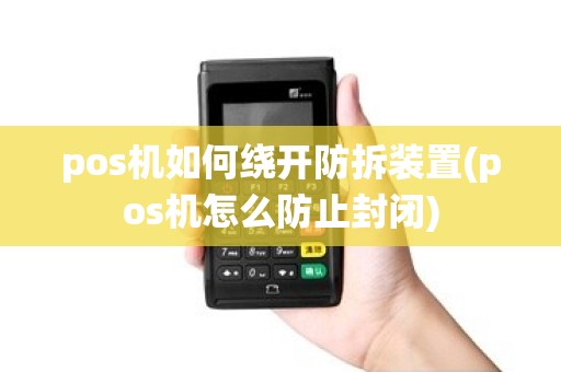 pos机如何绕开防拆装置(pos机怎么防止封闭)