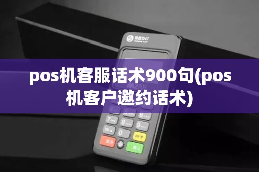 pos机客服话术900句(pos机客户邀约话术)