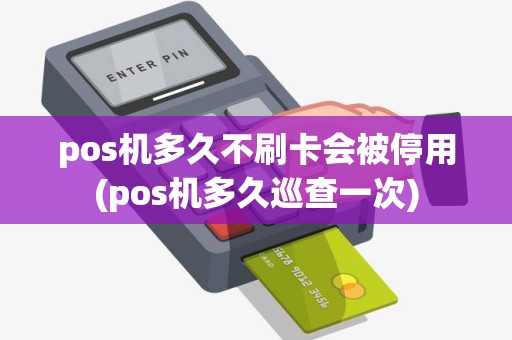 pos机多久不刷卡会被停用(pos机多久巡查一次)