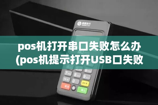 pos机打开串口失败怎么办(pos机提示打开USB口失败)