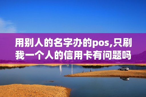 用别人的名字办的pos,只刷我一个人的信用卡有问题吗