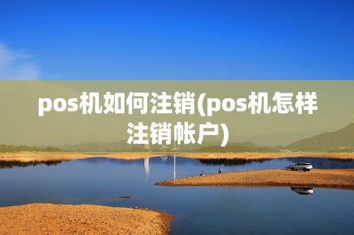 pos机如何注销(pos机怎样注销帐户)