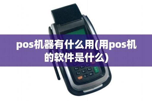 pos机器有什么用(用pos机的软件是什么)