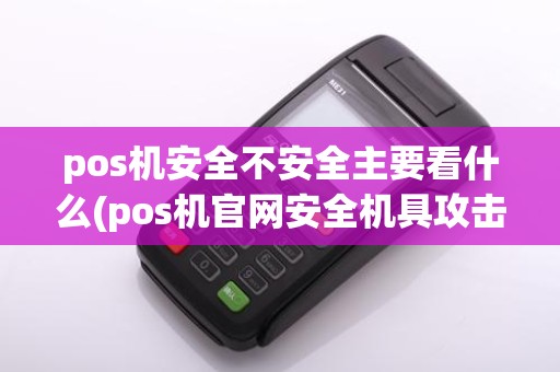 pos机安全不安全主要看什么(pos机官网安全机具攻击)