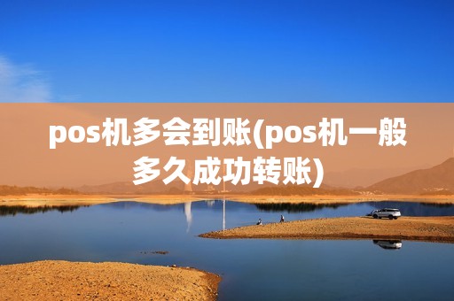 pos机多会到账(pos机一般多久成功转账)