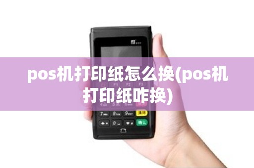 pos机打印纸怎么换(pos机打印纸咋换)