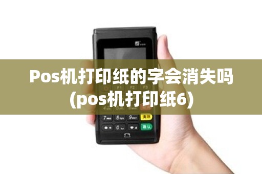 Pos机打印纸的字会消失吗(pos机打印纸6)