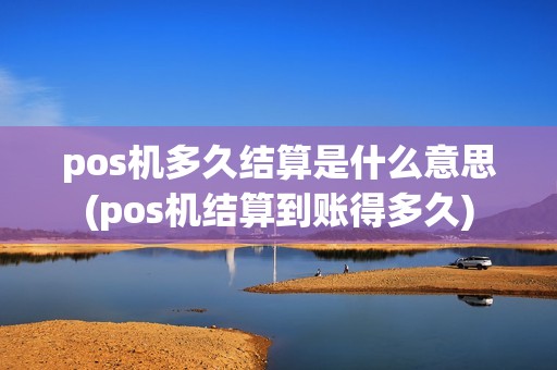 pos机多久结算是什么意思(pos机结算到账得多久)