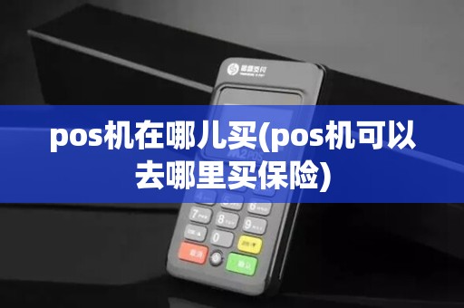 pos机在哪儿买(pos机可以去哪里买保险)