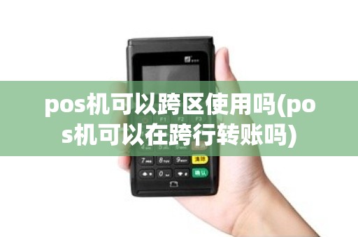 pos机可以跨区使用吗(pos机可以在跨行转账吗)