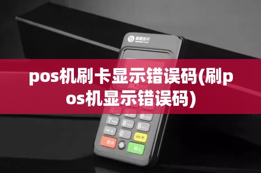 pos机刷卡显示错误码(刷pos机显示错误码)
