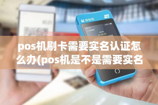 pos机刷卡需要实名认证怎么办(pos机是不是需要实名认证)
