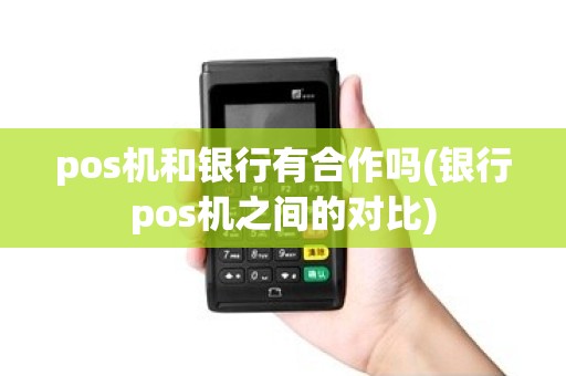 pos机和银行有合作吗(银行pos机之间的对比)