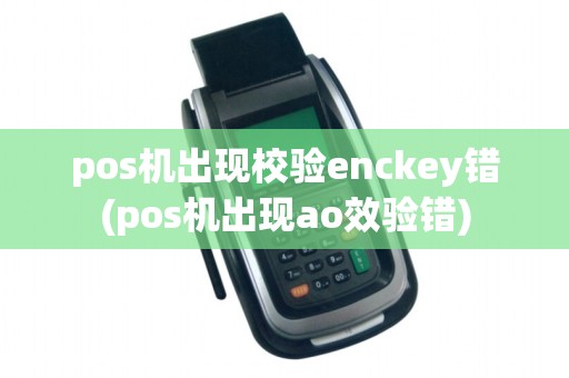 pos机出现校验enckey错(pos机出现ao效验错)