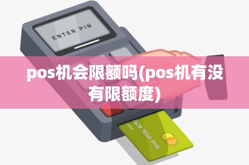 pos机会限额吗(pos机有没有限额度)