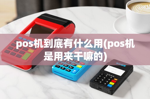 pos机到底有什么用(pos机是用来干嘛的)