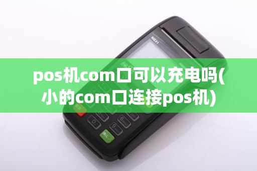 pos机com口可以充电吗(小的com口连接pos机)