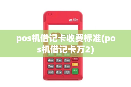 pos机借记卡收费标准(pos机借记卡万2)
