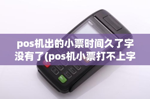 pos机出的小票时间久了字没有了(pos机小票打不上字)