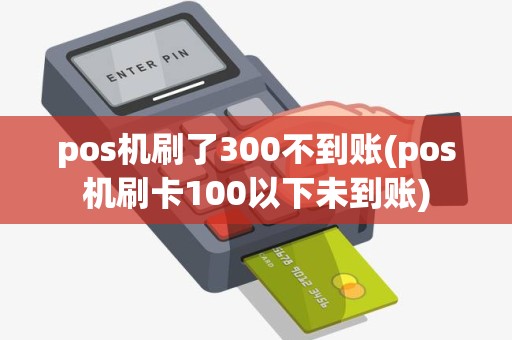 pos机刷了300不到账(pos机刷卡100以下未到账)