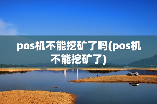 pos机不能挖矿了吗(pos机不能挖矿了)