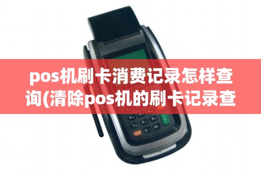 pos机刷卡消费记录怎样查询(清除pos机的刷卡记录查询)