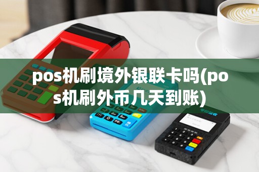 pos机刷境外银联卡吗(pos机刷外币几天到账)