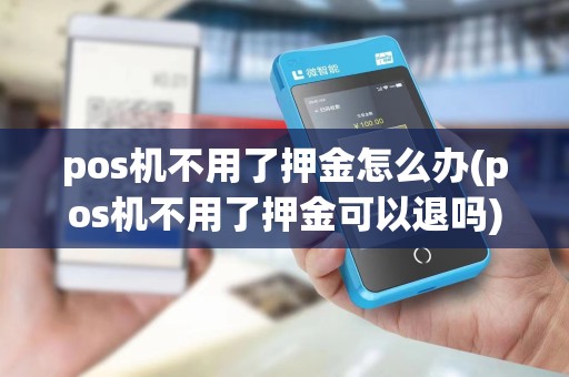 pos机不用了押金怎么办(pos机不用了押金可以退吗)
