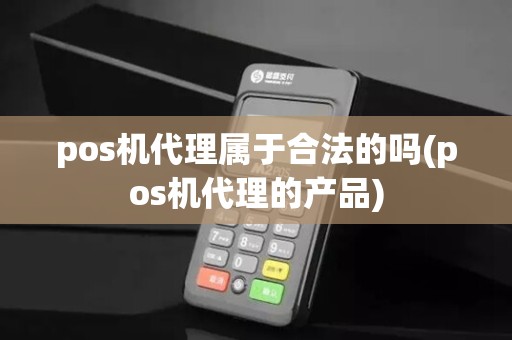 pos机代理属于合法的吗(pos机代理的产品)