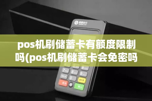 pos机刷储蓄卡有额度限制吗(pos机刷储蓄卡会免密吗)