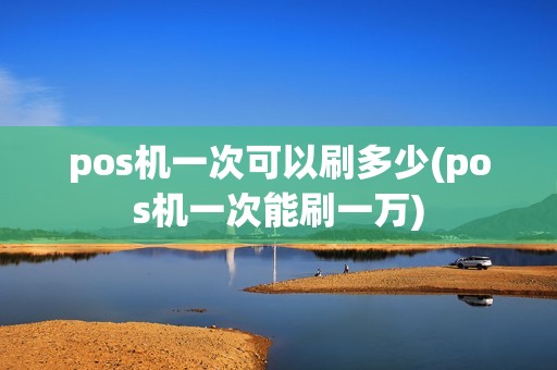 pos机一次可以刷多少(pos机一次能刷一万)