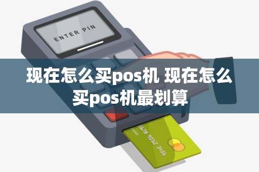 现在怎么买pos机 现在怎么买pos机最划算