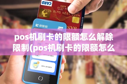 pos机刷卡的限额怎么解除限制(pos机刷卡的限额怎么解除)