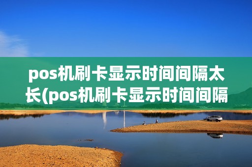 pos机刷卡显示时间间隔太长(pos机刷卡显示时间间隔)