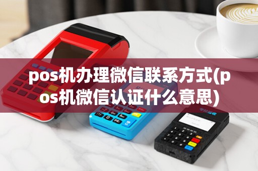 pos机办理微信联系方式(pos机微信认证什么意思)