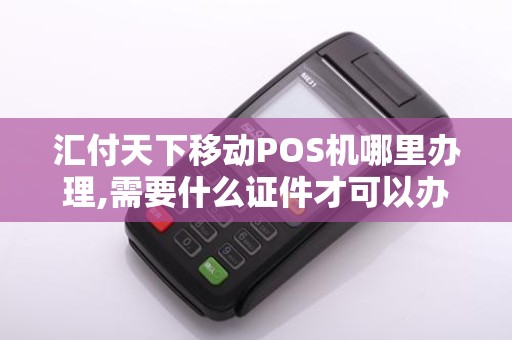 汇付天下移动POS机哪里办理,需要什么证件才可以办