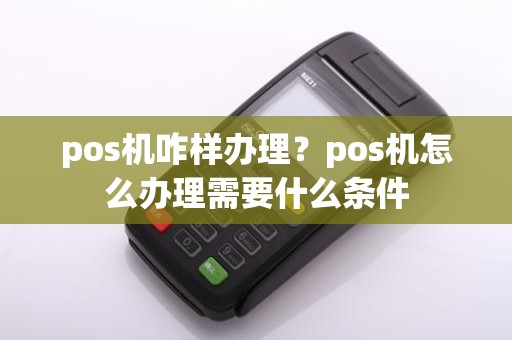 pos机咋样办理？pos机怎么办理需要什么条件