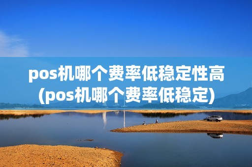 pos机哪个费率低稳定性高(pos机哪个费率低稳定)