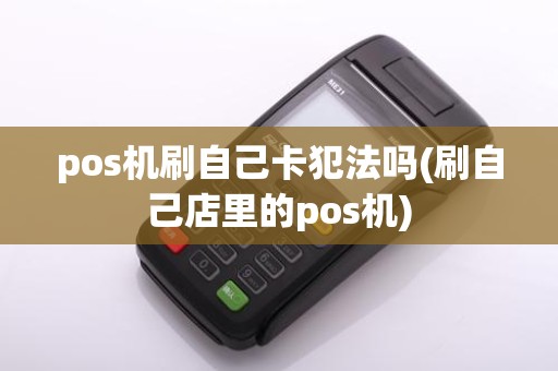 pos机刷自己卡犯法吗(刷自己店里的pos机)