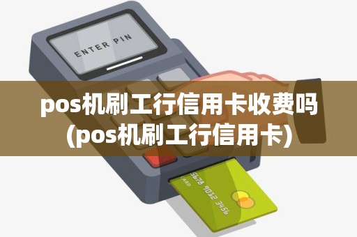 pos机刷工行信用卡收费吗(pos机刷工行信用卡)