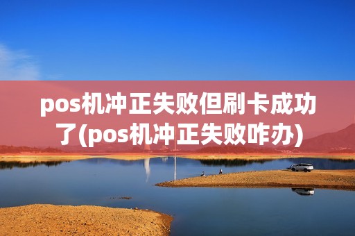 pos机冲正失败但刷卡成功了(pos机冲正失败咋办)