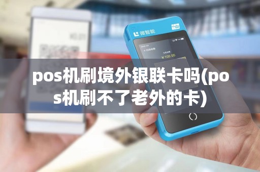 pos机刷境外银联卡吗(pos机刷不了老外的卡)