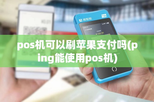 pos机可以刷苹果支付吗(ping能使用pos机)