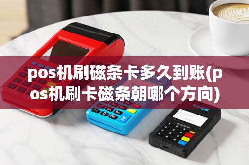 pos机刷磁条卡多久到账(pos机刷卡磁条朝哪个方向)