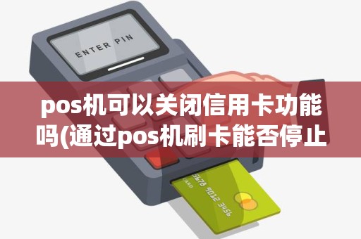 pos机可以关闭信用卡功能吗(通过pos机刷卡能否停止交易)