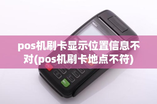 pos机刷卡显示位置信息不对(pos机刷卡地点不符)