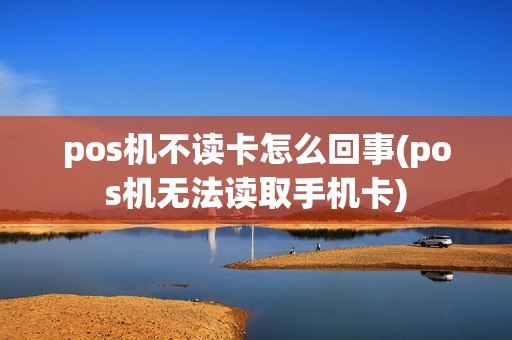 pos机不读卡怎么回事(pos机无法读取手机卡)