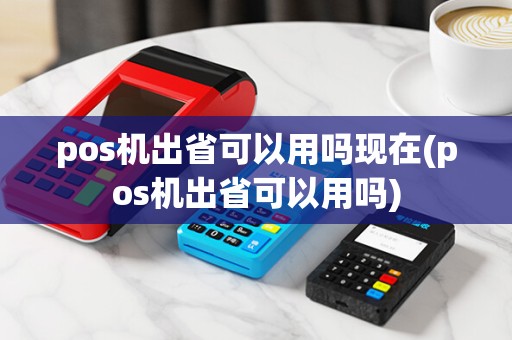 pos机出省可以用吗现在(pos机出省可以用吗)
