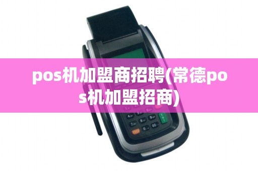 pos机加盟商招聘(常德pos机加盟招商)