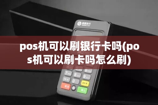 pos机可以刷银行卡吗(pos机可以刷卡吗怎么刷)